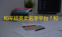 和平精英卖名字平台	？和平精英好听的名字男